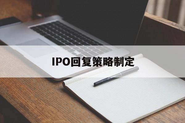 IPO回复策略制定(ipo回复策略制定者是谁)洛阳市