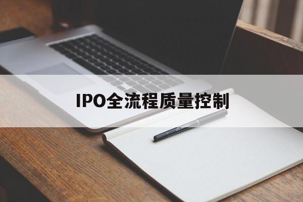 IPO全流程质量控制(ipo全流程质量控制是什么)洛阳市 IPO全流程质量控制(ipo全流程质量控制是什么)洛阳市